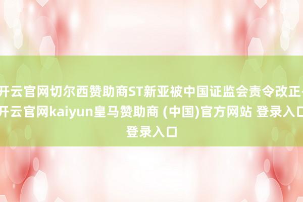 开云官网切尔西赞助商ST新亚被中国证监会责令改正-开云官网kaiyun皇马赞助商 (中国)官方网站 登录入口