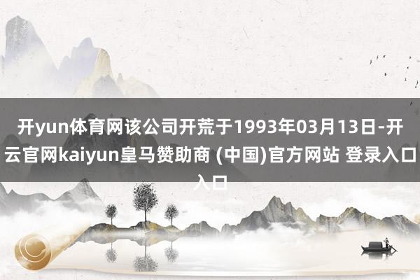 开yun体育网该公司开荒于1993年03月13日-开云官网kaiyun皇马赞助商 (中国)官方网站 登录入口