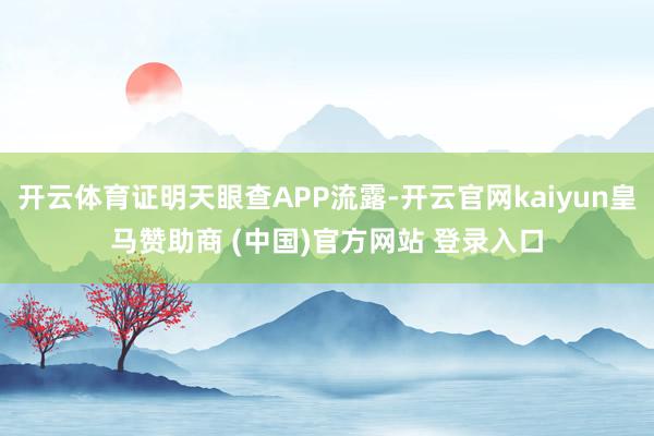 开云体育证明天眼查APP流露-开云官网kaiyun皇马赞助商 (中国)官方网站 登录入口