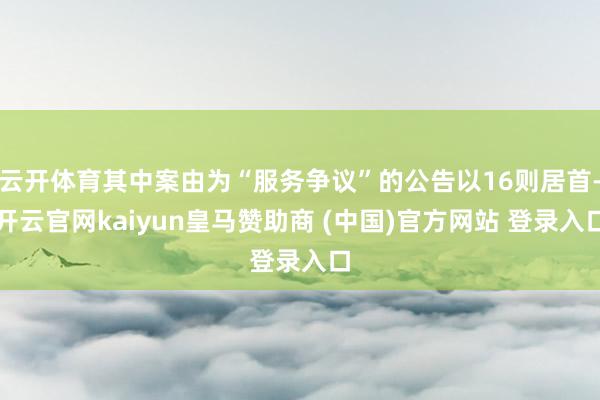 云开体育其中案由为“服务争议”的公告以16则居首-开云官网kaiyun皇马赞助商 (中国)官方网站 登录入口