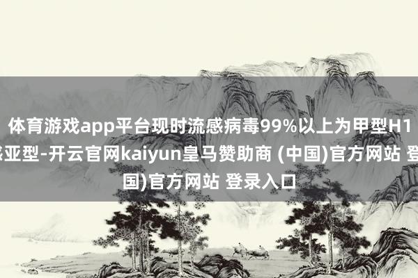 体育游戏app平台现时流感病毒99%以上为甲型H1N1流感亚型-开云官网kaiyun皇马赞助商 (中国)官方网站 登录入口