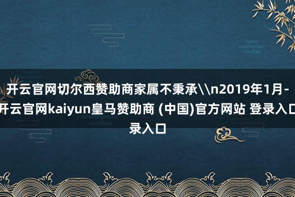 开云官网切尔西赞助商家属不秉承\n2019年1月-开云官网kaiyun皇马赞助商 (中国)官方网站 登录入口