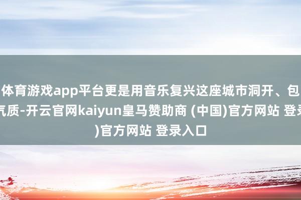 体育游戏app平台更是用音乐复兴这座城市洞开、包容的气质-开云官网kaiyun皇马赞助商 (中国)官方网站 登录入口