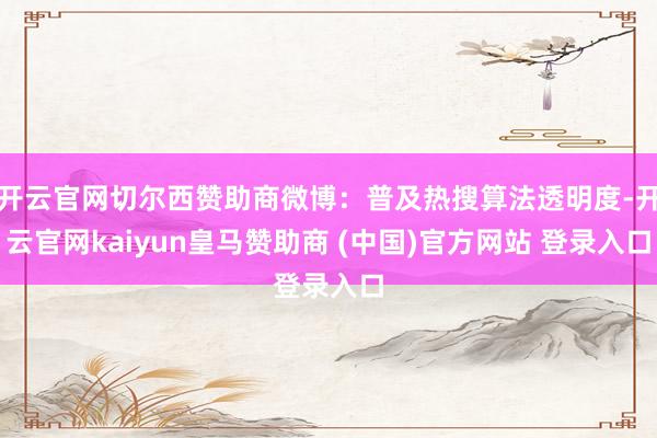 开云官网切尔西赞助商微博:普及热搜算法透明度-开云官网kaiyun皇马赞助商 (中国)官方网站 登录入口