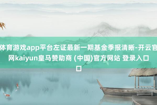 体育游戏app平台左证最新一期基金季报清晰-开云官网kaiyun皇马赞助商 (中国)官方网站 登录入口