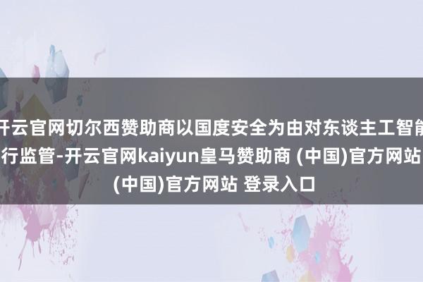 开云官网切尔西赞助商以国度安全为由对东谈主工智能和GPU进行监管-开云官网kaiyun皇马赞助商 (中国)官方网站 登录入口