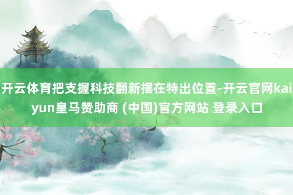 开云体育把支握科技翻新摆在特出位置-开云官网kaiyun皇马赞助商 (中国)官方网站 登录入口