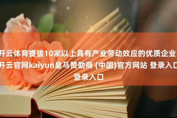 开云体育提拔10家以上具有产业带动效应的优质企业-开云官网kaiyun皇马赞助商 (中国)官方网站 登录入口
