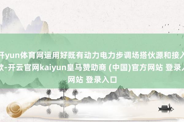 开yun体育网运用好既有动力电力步调场搭伙源和接入条款-开云官网kaiyun皇马赞助商 (中国)官方网站 登录入口