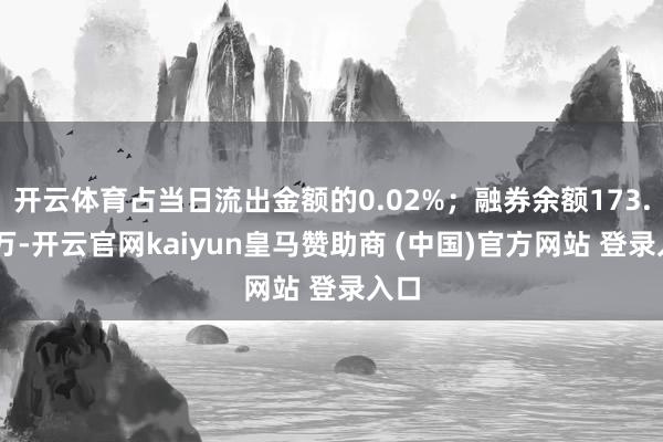 开云体育占当日流出金额的0.02%;融券余额173.33万-开云官网kaiyun皇马赞助商 (中国)官方网站 登录入口