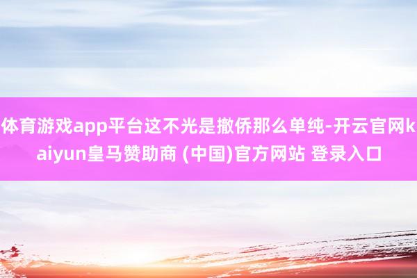 体育游戏app平台这不光是撤侨那么单纯-开云官网kaiyun皇马赞助商 (中国)官方网站 登录入口