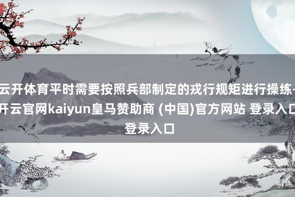云开体育平时需要按照兵部制定的戎行规矩进行操练-开云官网kaiyun皇马赞助商 (中国)官方网站 登录入口