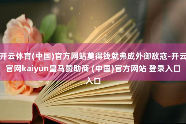 开云体育(中国)官方网站莫得钱就弗成外御敌寇-开云官网kaiyun皇马赞助商 (中国)官方网站 登录入口