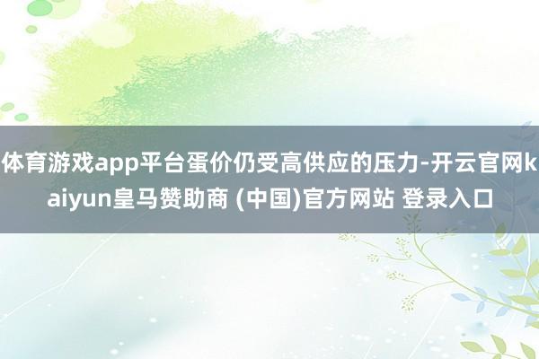 体育游戏app平台蛋价仍受高供应的压力-开云官网kaiyun皇马赞助商 (中国)官方网站 登录入口
