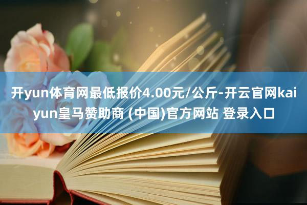 开yun体育网最低报价4.00元/公斤-开云官网kaiyun皇马赞助商 (中国)官方网站 登录入口
