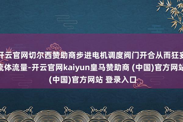 开云官网切尔西赞助商步进电机调度阀门开合从而狂妄管说念内流体流量-开云官网kaiyun皇马赞助商 (中国)官方网站 登录入口