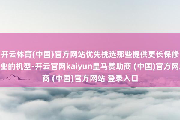 开云体育(中国)官方网站优先挑选那些提供更长保修期或质保就业的机型-开云官网kaiyun皇马赞助商 (中国)官方网站 登录入口