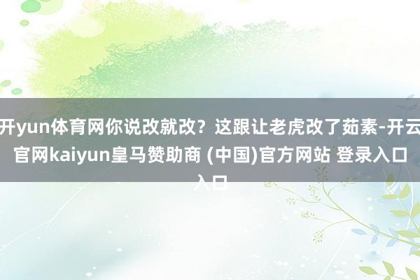 开yun体育网你说改就改？这跟让老虎改了茹素-开云官网kaiyun皇马赞助商 (中国)官方网站 登录入口