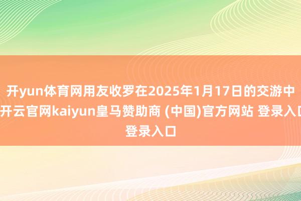 开yun体育网用友收罗在2025年1月17日的交游中-开云官网kaiyun皇马赞助商 (中国)官方网站 登录入口