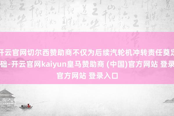 开云官网切尔西赞助商不仅为后续汽轮机冲转责任奠定了基础-开云官网kaiyun皇马赞助商 (中国)官方网站 登录入口