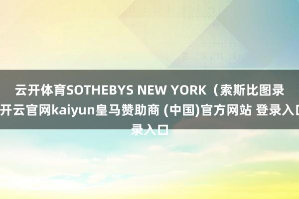 云开体育SOTHEBYS NEW YORK（索斯比图录-开云官网kaiyun皇马赞助商 (中国)官方网站 登录入口