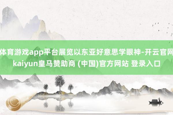 体育游戏app平台展览以东亚好意思学眼神-开云官网kaiyun皇马赞助商 (中国)官方网站 登录入口
