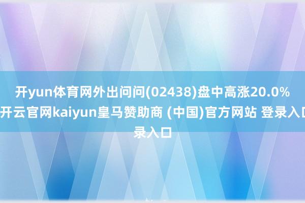 开yun体育网外出问问(02438)盘中高涨20.0%-开云官网kaiyun皇马赞助商 (中国)官方网站 登录入口