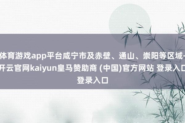 体育游戏app平台咸宁市及赤壁、通山、崇阳等区域-开云官网kaiyun皇马赞助商 (中国)官方网站 登录入口