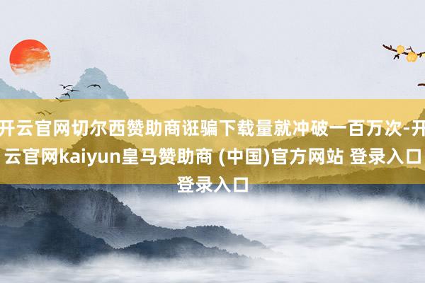 开云官网切尔西赞助商诳骗下载量就冲破一百万次-开云官网kaiyun皇马赞助商 (中国)官方网站 登录入口
