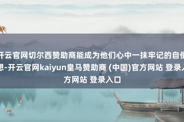 开云官网切尔西赞助商能成为他们心中一抹牢记的自便缅想-开云官网kaiyun皇马赞助商 (中国)官方网站 登录入口