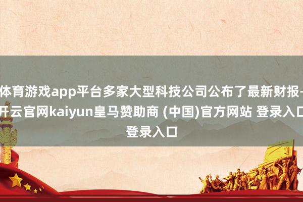 体育游戏app平台多家大型科技公司公布了最新财报-开云官网kaiyun皇马赞助商 (中国)官方网站 登录入口