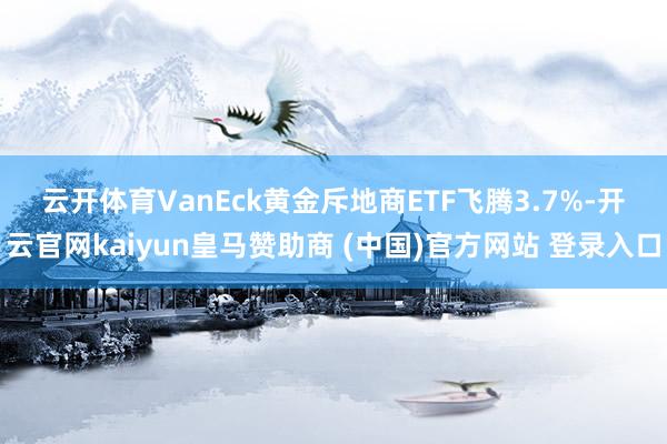 云开体育 VanEck黄金斥地商ETF飞腾3.7%-开云官网kaiyun皇马赞助商 (中国)官方网站 登录入口