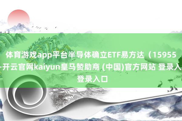 体育游戏app平台半导体确立ETF易方达(159558-开云官网kaiyun皇马赞助商 (中国)官方网站 登录入口