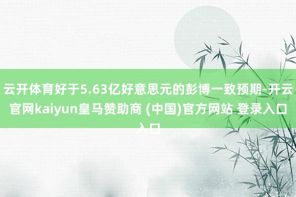 云开体育好于5.63亿好意思元的彭博一致预期-开云官网kaiyun皇马赞助商 (中国)官方网站 登录入口