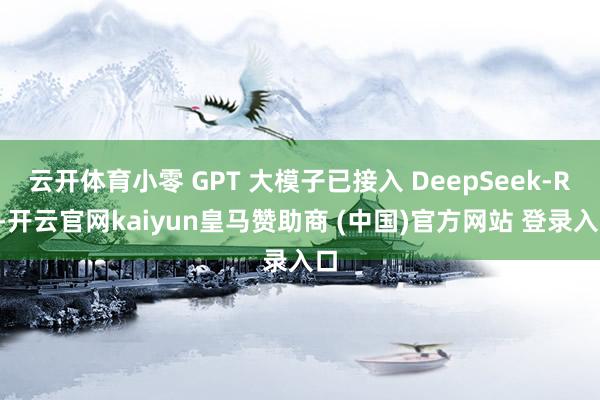 云开体育小零 GPT 大模子已接入 DeepSeek-R1-开云官网kaiyun皇马赞助商 (中国)官方网站 登录入口