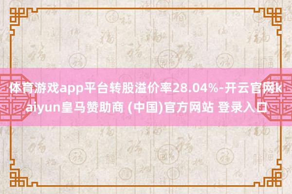 体育游戏app平台转股溢价率28.04%-开云官网kaiyun皇马赞助商 (中国)官方网站 登录入口