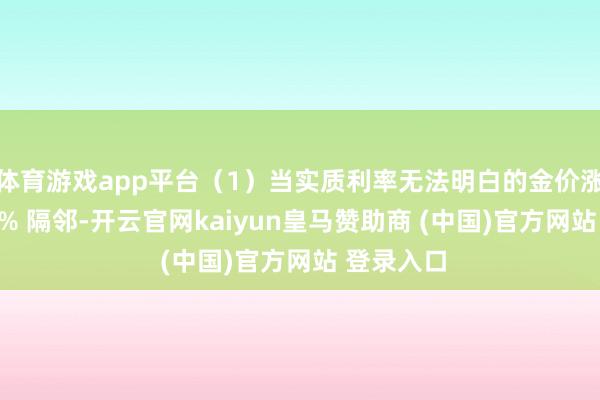 体育游戏app平台(1)当实质利率无法明白的金价涨幅达到 8% 隔邻-开云官网kaiyun皇马赞助商 (中国)官方网站 登录入口