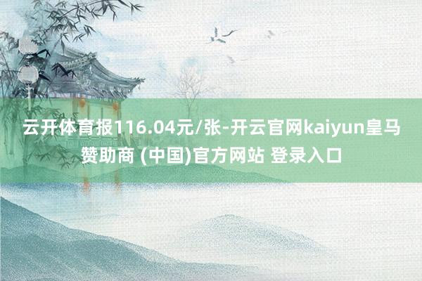 云开体育报116.04元/张-开云官网kaiyun皇马赞助商 (中国)官方网站 登录入口