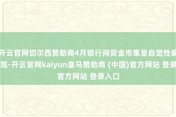 开云官网切尔西赞助商4月银行间资金市集呈自觉性偏松景观-开云官网kaiyun皇马赞助商 (中国)官方网站 登录入口