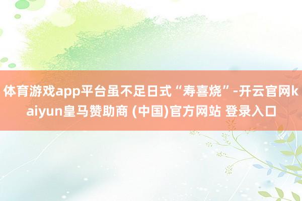 体育游戏app平台虽不足日式“寿喜烧”-开云官网kaiyun皇马赞助商 (中国)官方网站 登录入口