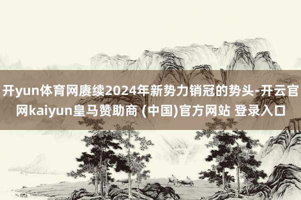 开yun体育网赓续2024年新势力销冠的势头-开云官网kaiyun皇马赞助商 (中国)官方网站 登录入口