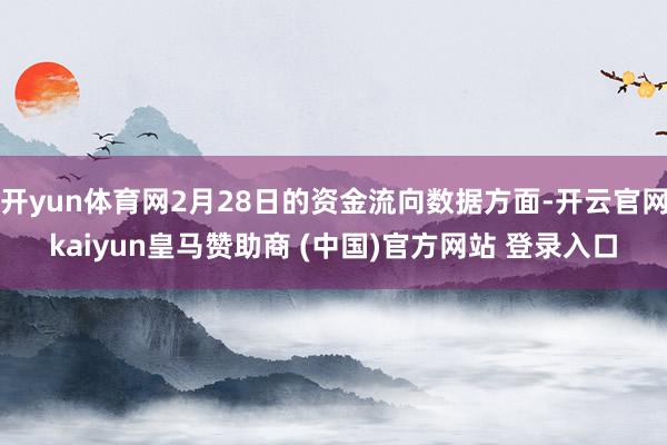 开yun体育网2月28日的资金流向数据方面-开云官网kaiyun皇马赞助商 (中国)官方网站 登录入口