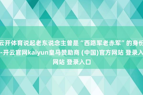 云开体育说起老东说念主曾是“西路军老赤军”的身份时-开云官网kaiyun皇马赞助商 (中国)官方网站 登录入口