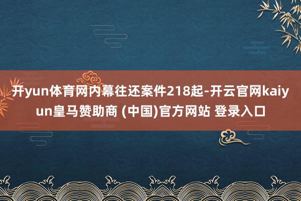 开yun体育网内幕往还案件218起-开云官网kaiyun皇马赞助商 (中国)官方网站 登录入口