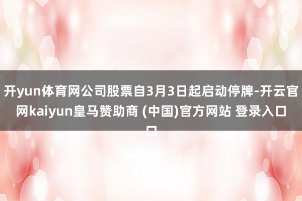 开yun体育网公司股票自3月3日起启动停牌-开云官网kaiyun皇马赞助商 (中国)官方网站 登录入口