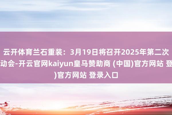 云开体育兰石重装：3月19日将召开2025年第二次临时推动会-开云官网kaiyun皇马赞助商 (中国)官方网站 登录入口