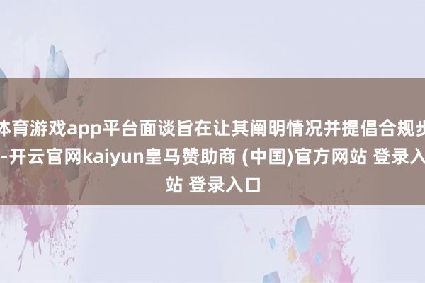 体育游戏app平台面谈旨在让其阐明情况并提倡合规步调-开云官网kaiyun皇马赞助商 (中国)官方网站 登录入口