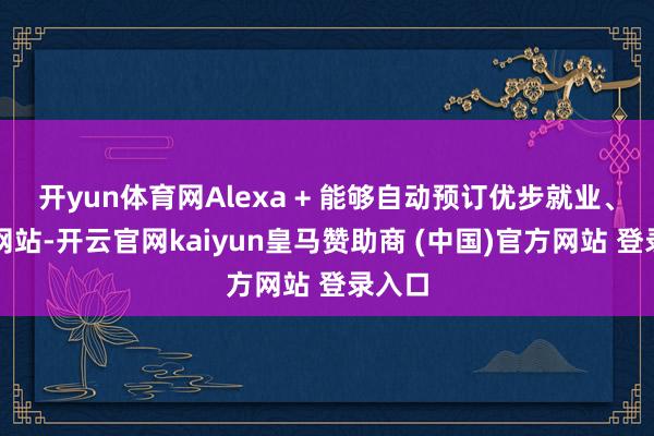 开yun体育网Alexa + 能够自动预订优步就业、浏览网站-开云官网kaiyun皇马赞助商 (中国)官方网站 登录入口