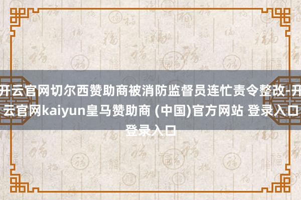开云官网切尔西赞助商被消防监督员连忙责令整改-开云官网kaiyun皇马赞助商 (中国)官方网站 登录入口