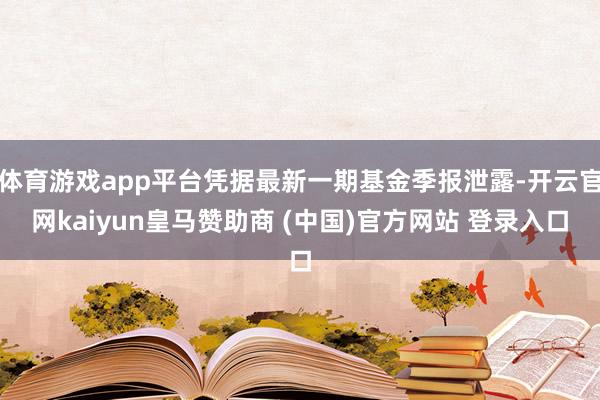 体育游戏app平台凭据最新一期基金季报泄露-开云官网kaiyun皇马赞助商 (中国)官方网站 登录入口